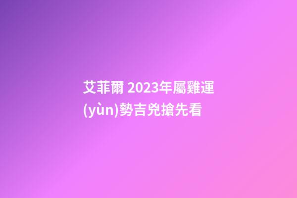 艾菲爾 2023年屬雞運(yùn)勢吉兇搶先看